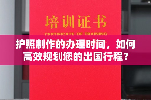 铜官山护照制作的办理时间，如何高效规划您的出国行程？